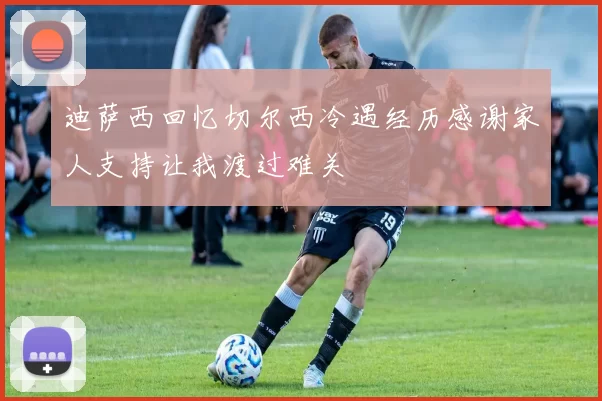 迪萨西回忆切尔西冷遇经历感谢家人支持让我渡过难关