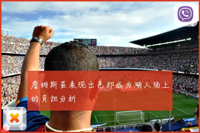 詹姆斯虽表现出色却成为湖人场上的负担分析