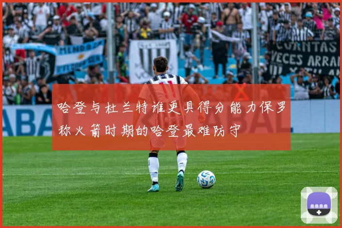 哈登与杜兰特谁更具得分能力保罗称火箭时期的哈登最难防守