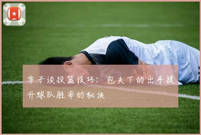 华子谈投篮技巧：包夹下的出手提升球队胜率的秘诀