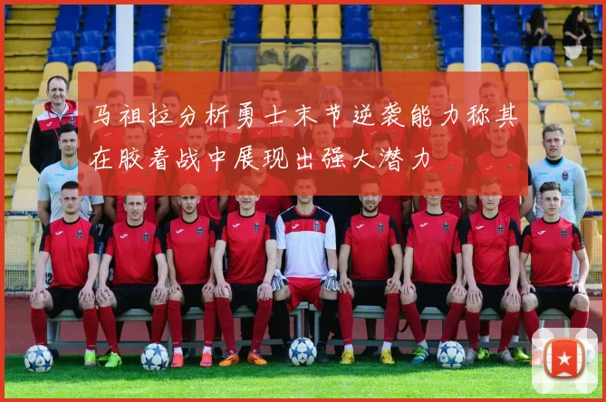 马祖拉分析勇士末节逆袭能力称其在胶着战中展现出强大潜力