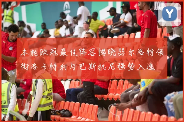 本轮欧冠最佳阵容揭晓瑟尔洛特领衔洛卡特利与巴斯托尼强势入选