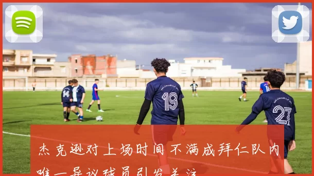 杰克逊对上场时间不满成拜仁队内唯一异议球员引发关注