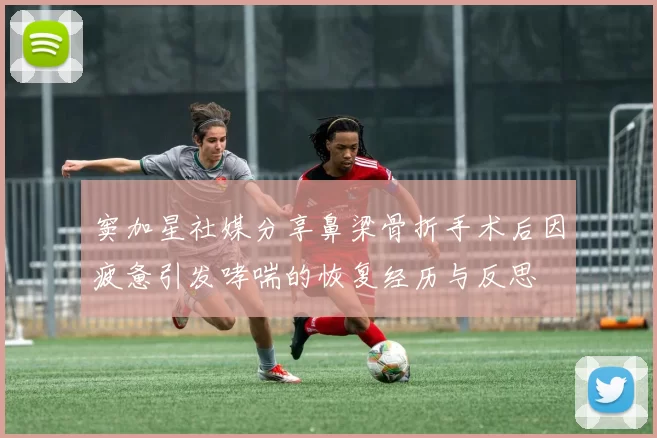 窦加星社媒分享鼻梁骨折手术后因疲惫引发哮喘的恢复经历与反思