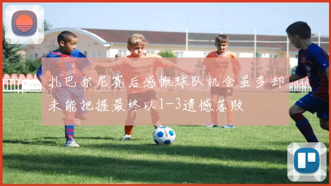 扎巴尔尼赛后感慨球队机会虽多却未能把握最终以1-3遗憾落败