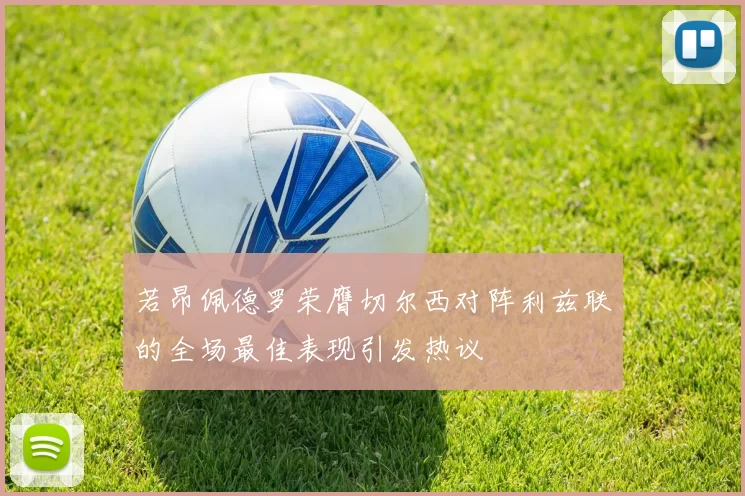 若昂佩德罗荣膺切尔西对阵利兹联的全场最佳表现引发热议