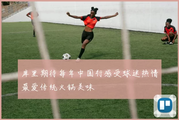 库里期待每年中国行感受球迷热情最爱传统火锅美味