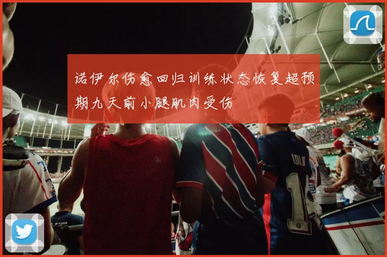 诺伊尔伤愈回归训练状态恢复超预期九天前小腿肌肉受伤