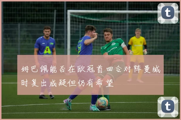 姆巴佩能否在欧冠首回合对阵曼城时复出成疑但仍有希望