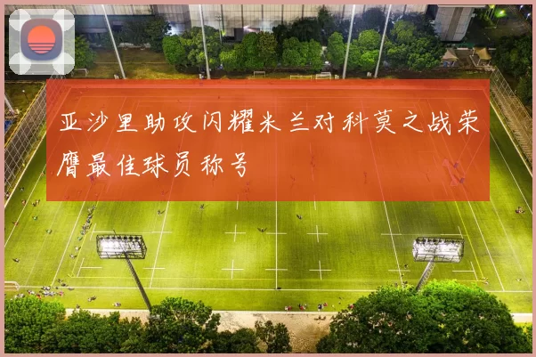 亚沙里助攻闪耀米兰对科莫之战荣膺最佳球员称号