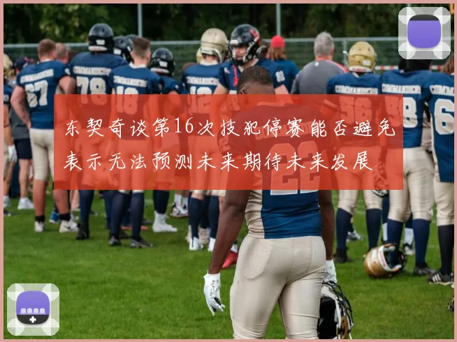 东契奇谈第16次技犯停赛能否避免表示无法预测未来期待未来发展
