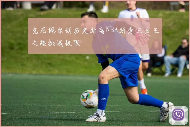 克尼佩尔创历史新高NBA新秀三分王之路挑战极限
