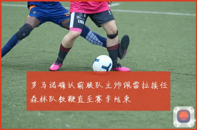 罗马诺确认前狼队主帅佩雷拉接任森林队教鞭直至赛季结束