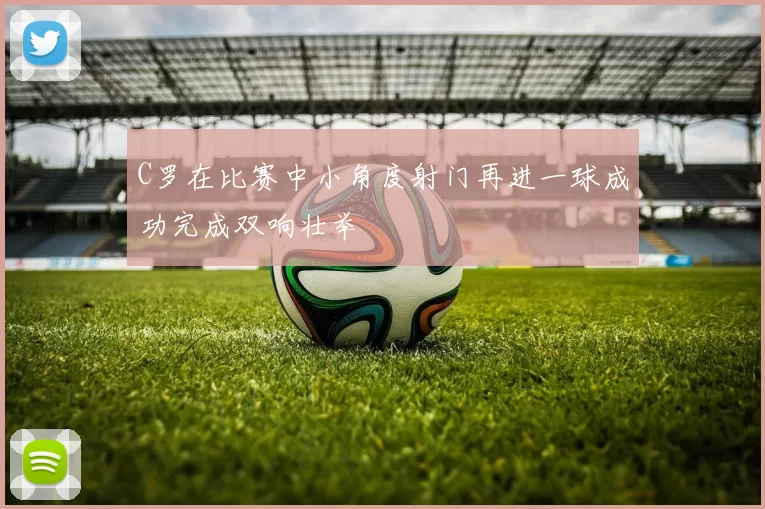C罗在比赛中小角度射门再进一球成功完成双响壮举