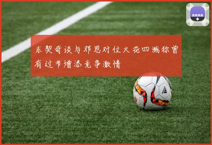 东契奇谈与邓恩对位火花四溅称曾有过节增添竞争激情
