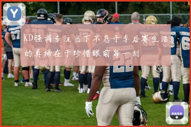 KD强调专注当下不急于季后赛生活的真谛在于珍惜眼前每一刻