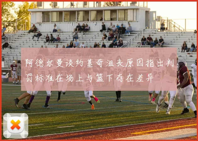阿德尔曼谈约基奇沮丧原因指出判罚标准在场上与篮下存在差异