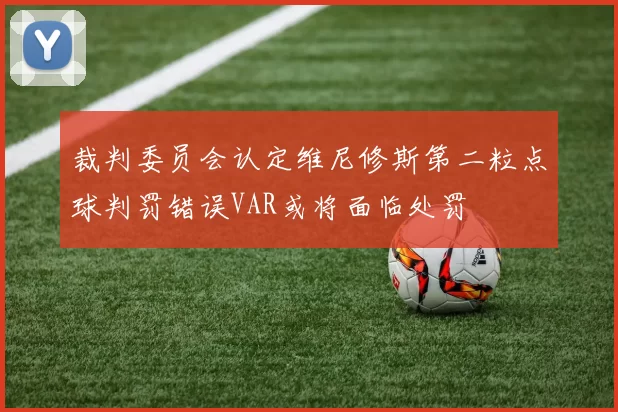 裁判委员会认定维尼修斯第二粒点球判罚错误VAR或将面临处罚