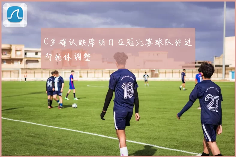 C罗确认缺席明日亚冠比赛球队将进行轮休调整