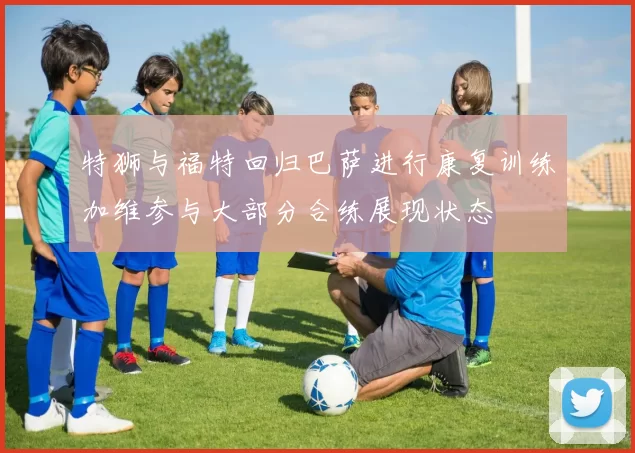特狮与福特回归巴萨进行康复训练加维参与大部分合练展现状态