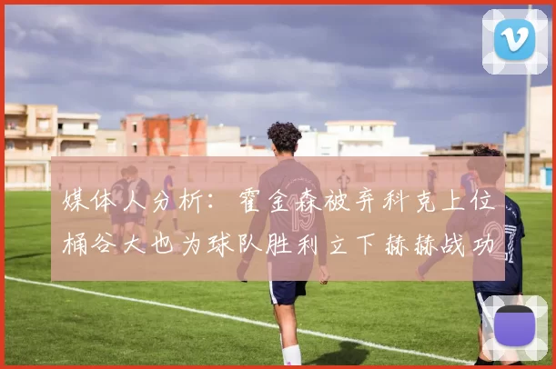 媒体人分析：霍金森被弃科克上位桶谷大也为球队胜利立下赫赫战功