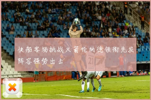 快船客场挑战火箭伦纳德领衔先发阵容强势出击