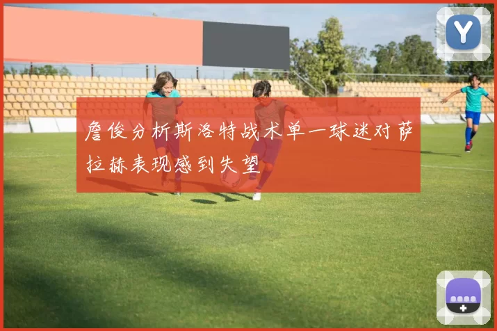 詹俊分析斯洛特战术单一球迷对萨拉赫表现感到失望