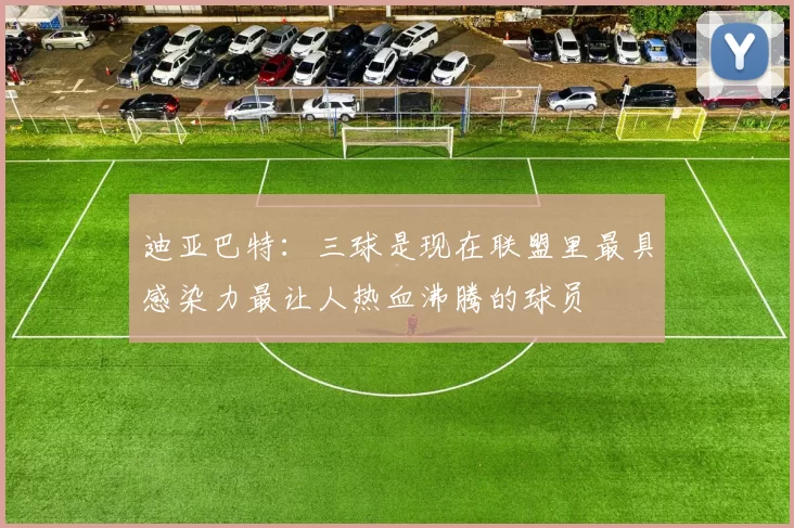 迪亚巴特：三球是现在联盟里最具感染力最让人热血沸腾的球员