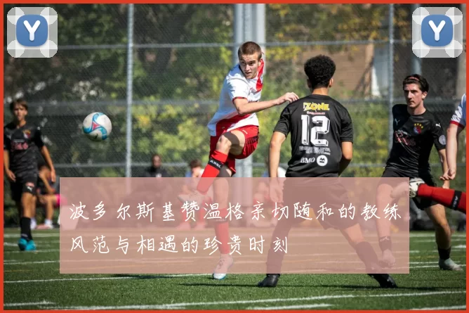 波多尔斯基赞温格亲切随和的教练风范与相遇的珍贵时刻