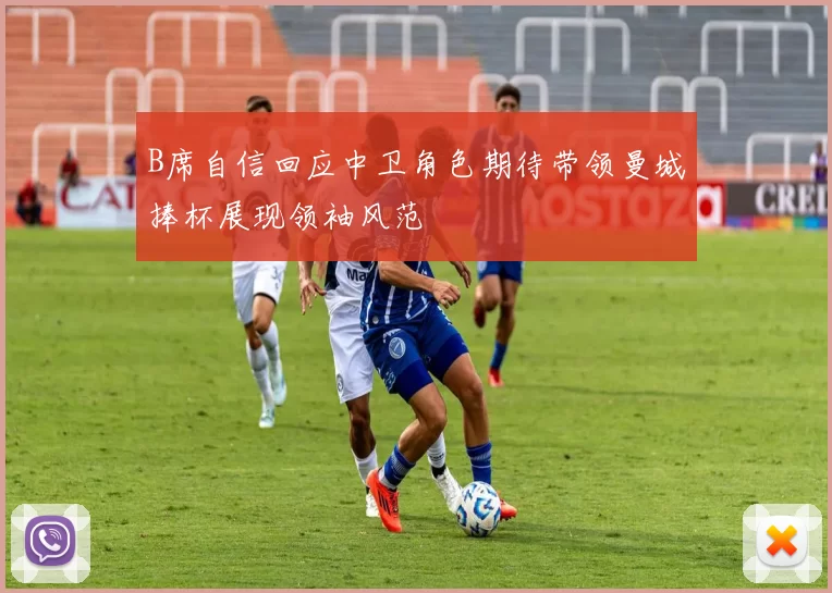 B席自信回应中卫角色期待带领曼城捧杯展现领袖风范