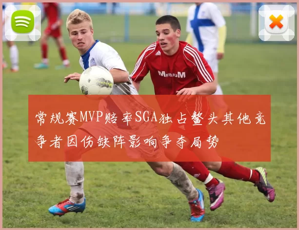 常规赛MVP赔率SGA独占鳌头其他竞争者因伤缺阵影响争夺局势