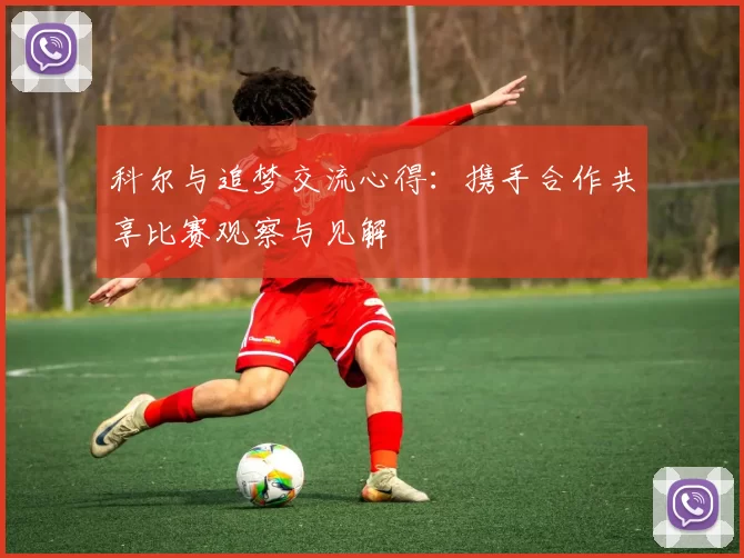 科尔与追梦交流心得：携手合作共享比赛观察与见解