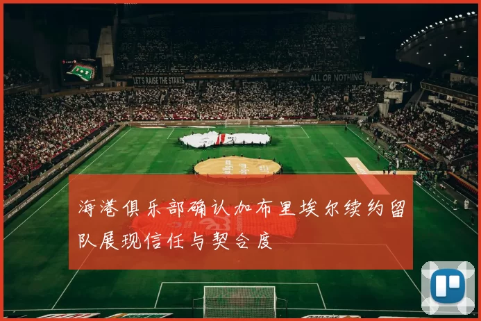 海港俱乐部确认加布里埃尔续约留队展现信任与契合度